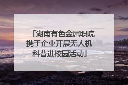 湖南有色金属职院携手企业开展无人机科普进校园活动